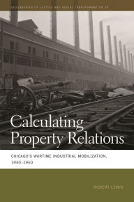 Title: Calculating Property Relations: Chicago's Wartime Industrial Mobilization, 1940-1950, Author: Robert Lewis
