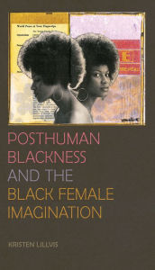 Title: Posthuman Blackness and the Black Female Imagination, Author: Kristen Lillvis