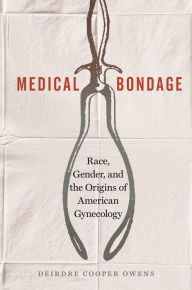 Title: Medical Bondage: Race, Gender, and the Origins of American Gynecology, Author: Deirdre Cooper Owens