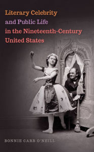 Title: Literary Celebrity and Public Life in the Nineteenth-Century United States, Author: Bonnie Carr O'Neill