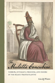 Title: The Mulatta Concubine: Terror, Intimacy, Freedom, and Desire in the Black Transatlantic, Author: Lisa Ze Winters