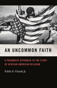 Title: An Uncommon Faith: A Pragmatic Approach to the Study of African American Religion, Author: Eddie S. Glaude Jr.