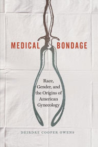 Title: Medical Bondage: Race, Gender, and the Origins of American Gynecology, Author: Deirdre Cooper Owens