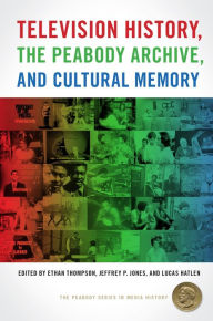 Title: Television History, the Peabody Archive, and Cultural Memory, Author: Ethan Thompson
