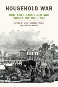 Title: Household War: How Americans Lived and Fought the Civil War, Author: Lisa Tendrich Frank