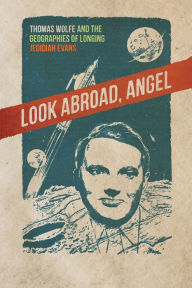 Title: Look Abroad, Angel: Thomas Wolfe and the Geographies of Longing, Author: Jedidiah Evans