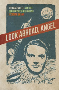 Title: Look Abroad, Angel: Thomas Wolfe and the Geographies of Longing, Author: Jedidiah Evans