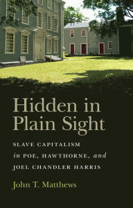 Title: Hidden in Plain Sight: Slave Capitalism in Poe, Hawthorne, and Joel Chandler Harris, Author: John T. Matthews