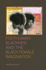 Title: Posthuman Blackness and the Black Female Imagination, Author: Kristen Lillvis