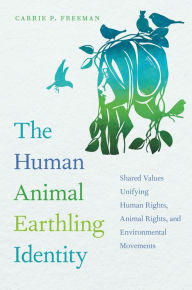 Title: The Human Animal Earthling Identity: Shared Values Unifying Human Rights, Animal Rights, and Environmental Movements, Author: Carrie P. Freeman