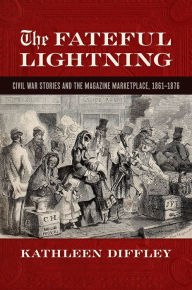 Title: The Fateful Lightning: Civil War Stories and the Literary Marketplace, 1861-1876, Author: Kathleen Diffley