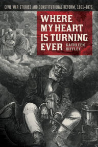 Title: Where My Heart Is Turning Ever: Civil War Stories and Constitutional Reform, 1861-1876, Author: Kathleen Diffley