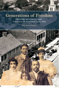 Title: Generations of Freedom: Gender, Movement, and Violence in Natchez, 1779-1865, Author: Nik Ribianszky