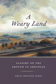 Title: A Weary Land: Slavery on the Ground in Arkansas, Author: Kelly Houston Jones