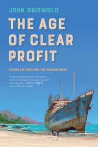 Title: The Age of Clear Profit: Essays on Home and the Narrow Road, Author: John Griswold