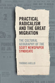 Title: Practical Radicalism and the Great Migration: The Cultural Geography of the Scott Newspaper Syndicate, Author: Thomas Aiello