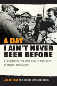 Title: A Day I Ain't Never Seen Before: Remembering the Civil Rights Movement in Marks, Mississippi, Author: Joe Bateman