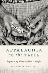 Title: Appalachia on the Table: Representing Mountain Food and People, Author: Erica Abrams Locklear