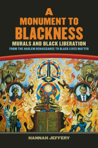 Title: A Monument to Blackness: Murals and Black Liberation, from the Harlem Renaissance to Black Lives Matter, Author: Hannah Jeffery