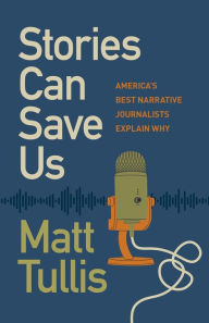 Title: Stories Can Save Us: America's Best Narrative Journalists Explain How, Author: Matt Tullis