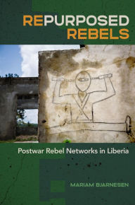 Title: Repurposed Rebels: Postwar Rebel Networks in Liberia, Author: Mariam Bjarnesen
