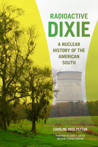 Title: Radioactive Dixie: A Nuclear History of the American South, Author: Caroline Peyton