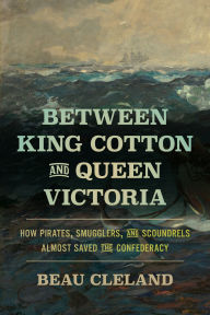 Title: Between King Cotton and Queen Victoria: How Pirates, Smugglers, and Scoundrels Almost Saved the Confederacy, Author: Beau Cleland