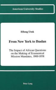 From New York to Ibadan: The Impact of African Questions on the Making of Ecumenical Mission Mandates, 1900-1958 / Edition 1