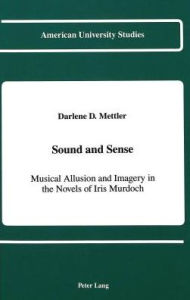 Title: Sound and Sense: Musical Allusion and Imagery in the Novels of Iris Murdoch, Author: Darlene D. Mettler