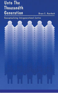 Title: Unto the Thousandth Generation: Conceptualizing Intergenerational Justice / Edition 1, Author: Bruce Edward Auerbach