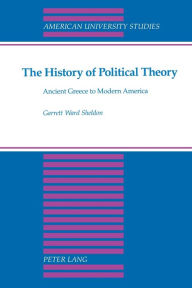 Title: The History of Political Theory: Ancient Greece to Modern America / Edition 3, Author: Garrett Ward Sheldon