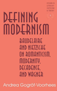 Title: Defining Modernism: Baudelaire and Nietzsche on Romanticism, Modernity, Decadence, and Wagner / Edition 2, Author: Andrea Gogröf-Voorhees