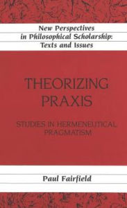 Theorizing PRAXIS: Studies in Hermeneutical Pragmatism