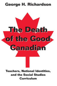 Title: The Death of the Good Canadian: Teachers, National Identities, and the Social Studies Curriculum, Author: George H. Richardson