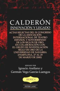 Calderon: Innovacion y legado. Actas selectas del IX Congreso de la Asociacion Internacional de Teatro Espanol y Novohispano de los Siglos de Oro, en colaboracion con el Grupo de Investigacion Siglo de Oro de la Universidad de Navarra. (Pamplona, 27 al 29