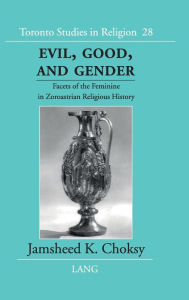 Title: Evil, Good, and Gender: Facets of the Feminine in Zoroastrian Religious History, Author: Jamsheed K. Choksy