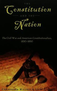 Constitution and the Nation: The Civil War and American Constitutionalism, 1830-1890