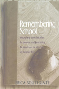 Title: Remembering School: Mapping Continuities in Power, Subjectivity, and Emotion in Stories of School Life / Edition 1, Author: Erica Southgate