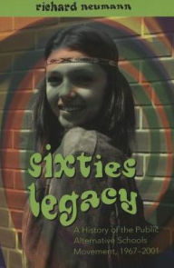 Title: Sixties Legacy: A History of the Public Alternative Schools Movement, 1967-2001 / Edition 1, Author: Richard Neumann