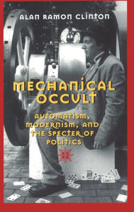 Title: Mechanical Occult: Automatism, Modernism, and the Specter of Politics / Edition 1, Author: Alan Ramon Clinton