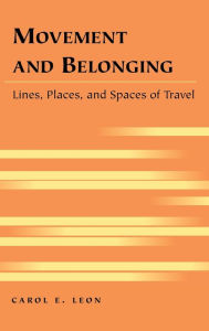 Title: Movement and Belonging: Lines, Places, and Spaces of Travel / Edition 1, Author: Carol E. Leon