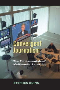 Title: Convergent Journalism: The Fundamentals of Multimedia Reporting / Edition 1, Author: Stephen Quinn