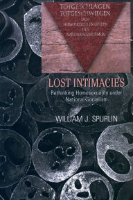Title: Lost Intimacies: Rethinking Homosexuality under National Socialism, Author: William J. Spurlin