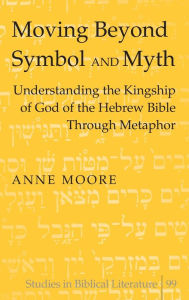 Title: Moving Beyond Symbol and Myth: Understanding the Kingship of God of the Hebrew Bible Through Metaphor / Edition 1, Author: Anne Moore