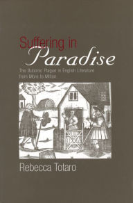 Title: Suffering in Paradise: The Bubonic Plague in English Literary Studies from More to Milton, Author: Rebecca Totaro