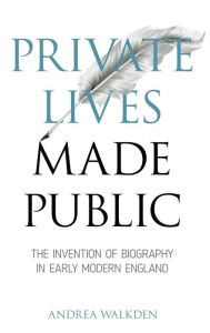 Title: Private Lives Made Public: The Invention of Biography in Early Modern England, Author: Andrea Walkden