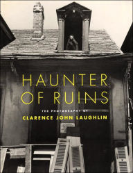 Haunter of Ruins: The Photography of Clarence John Laughlin