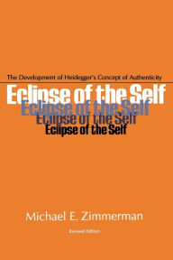 Title: Eclipse of the Self: The Development of Heidegger's Concept of Authenticity, Author: Michael E. Zimmerman