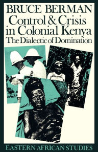 Title: Control and Crisis in Colonial Kenya: The Dialectic of Domination, Author: Bruce Berman
