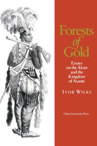 Title: Forests of Gold: Essays on the Akan and the Kingdom of Asante, Author: Ivor Wilks